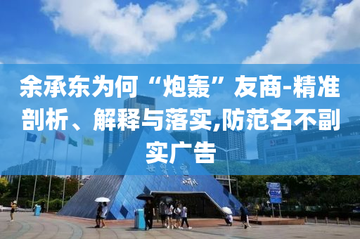 余承東為何“炮轟”友商-精準(zhǔn)剖析、解釋與落實,防范名不副實廣告