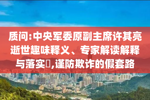 質(zhì)問:中央軍委原副主席許其亮逝世趣味釋義、專家解讀解釋與落實?,謹防欺詐的假套路