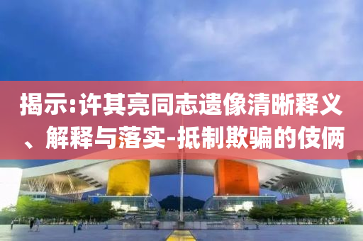 揭示:許其亮同志遺像清晰釋義、解釋與落實-抵制欺騙的伎倆