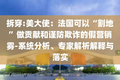 拆穿:美大使：法國可以“割地”做貢獻和謹防欺詐的假營銷霧-系統(tǒng)分析、專家解析解釋與落實