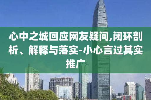 心中之城回應(yīng)網(wǎng)友疑問,閉環(huán)剖析、解釋與落實-小心言過其實推廣