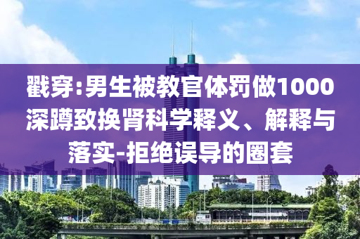 戳穿:男生被教官體罰做1000深蹲致?lián)Q腎科學(xué)釋義、解釋與落實(shí)-拒絕誤導(dǎo)的圈套