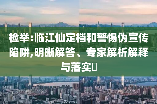 檢舉:臨江仙定檔和警惕偽宣傳陷阱,明晰解答、專家解析解釋與落實?