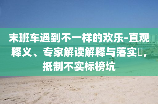 末班車遇到不一樣的歡樂-直觀釋義、專家解讀解釋與落實?,抵制不實標(biāo)榜坑