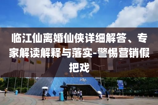 臨江仙離婚仙俠詳細解答、專家解讀解釋與落實-警惕營銷假把戲