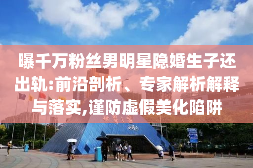 曝千萬粉絲男明星隱婚生子還出軌:前沿剖析、專家解析解釋與落實,謹防虛假美化陷阱