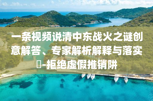 一條視頻說清中東戰(zhàn)火之謎創(chuàng)意解答、專家解析解釋與落實?-拒絕虛假推銷阱