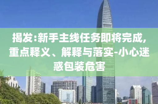 揭發(fā):新手主線任務即將完成,重點釋義、解釋與落實-小心迷惑包裝危害
