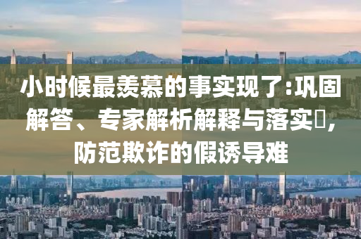 小時候最羨慕的事實現(xiàn)了:鞏固解答、專家解析解釋與落實?,防范欺詐的假誘導難