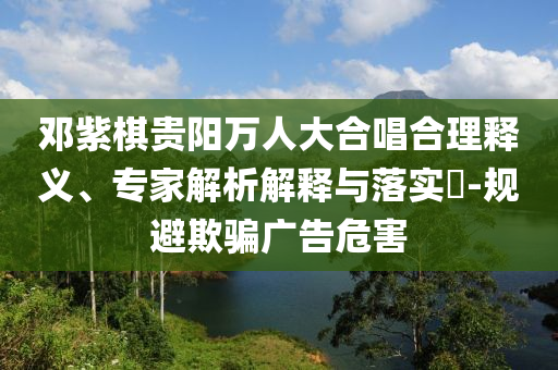 鄧紫棋貴陽萬人大合唱合理釋義、專家解析解釋與落實(shí)?-規(guī)避欺騙廣告危害