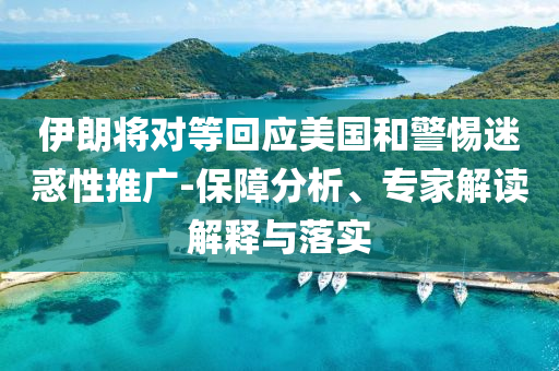 伊朗將對(duì)等回應(yīng)美國(guó)和警惕迷惑性推廣-保障分析、專家解讀解釋與落實(shí)