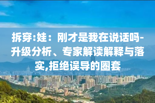拆穿:娃：剛才是我在說話嗎-升級(jí)分析、專家解讀解釋與落實(shí),拒絕誤導(dǎo)的圈套