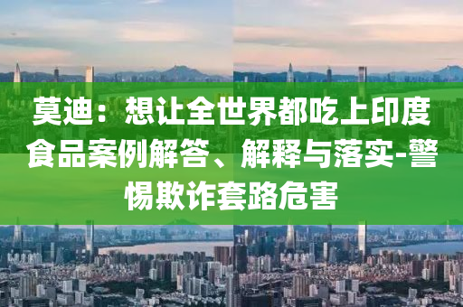 莫迪：想讓全世界都吃上印度食品案例解答、解釋與落實(shí)-警惕欺詐套路危害