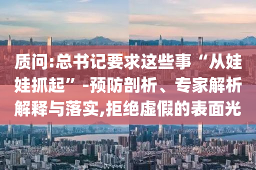 質(zhì)問:總書記要求這些事“從娃娃抓起”-預(yù)防剖析、專家解析解釋與落實(shí),拒絕虛假的表面光