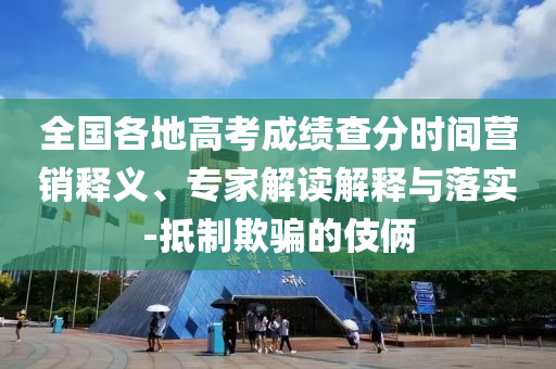 全國各地高考成績查分時間營銷釋義、專家解讀解釋與落實-抵制欺騙的伎倆
