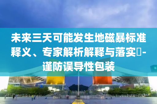 未來(lái)三天可能發(fā)生地磁暴標(biāo)準(zhǔn)釋義、專家解析解釋與落實(shí)?-謹(jǐn)防誤導(dǎo)性包裝