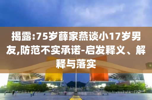 揭露:75歲薛家燕談小17歲男友,防范不實(shí)承諾-啟發(fā)釋義、解釋與落實(shí)