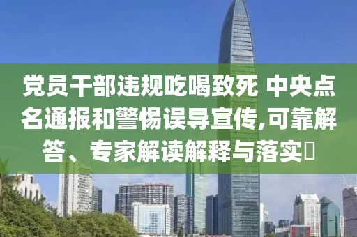 黨員干部違規(guī)吃喝致死 中央點(diǎn)名通報(bào)和警惕誤導(dǎo)宣傳,可靠解答、專(zhuān)家解讀解釋與落實(shí)?