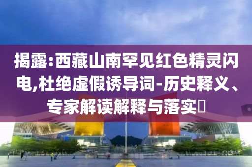 揭露:西藏山南罕見(jiàn)紅色精靈閃電,杜絕虛假誘導(dǎo)詞-歷史釋義、專(zhuān)家解讀解釋與落實(shí)?