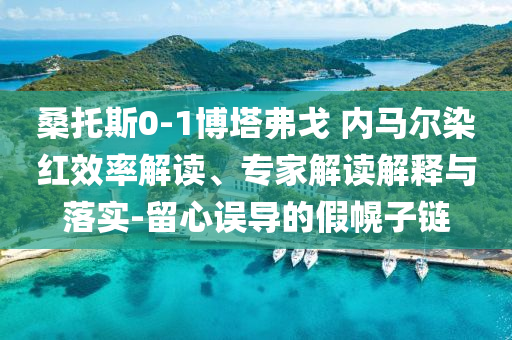 桑托斯0-1博塔弗戈 內(nèi)馬爾染紅效率解讀、專(zhuān)家解讀解釋與落實(shí)-留心誤導(dǎo)的假幌子鏈