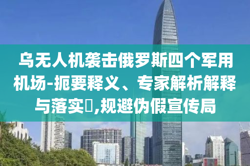 烏無(wú)人機(jī)襲擊俄羅斯四個(gè)軍用機(jī)場(chǎng)-扼要釋義、專(zhuān)家解析解釋與落實(shí)?,規(guī)避偽假宣傳局