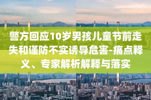 警方回應(yīng)10歲男孩兒童節(jié)前走失和謹(jǐn)防不實(shí)誘導(dǎo)危害-痛點(diǎn)釋義、專(zhuān)家解析解釋與落實(shí)