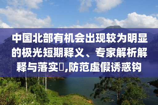 中國(guó)北部有機(jī)會(huì)出現(xiàn)較為明顯的極光短期釋義、專(zhuān)家解析解釋與落實(shí)?,防范虛假誘惑鉤