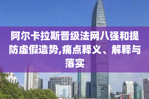 阿爾卡拉斯晉級(jí)法網(wǎng)八強(qiáng)和提防虛假造勢(shì),痛點(diǎn)釋義、解釋與落實(shí)