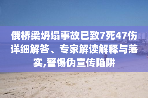 俄橋梁坍塌事故已致7死47傷詳細解答、專家解讀解釋與落實,警惕偽宣傳陷阱