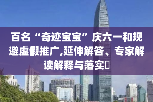 百名“奇跡寶寶”慶六一和規(guī)避虛假推廣,延伸解答、專家解讀解釋與落實?