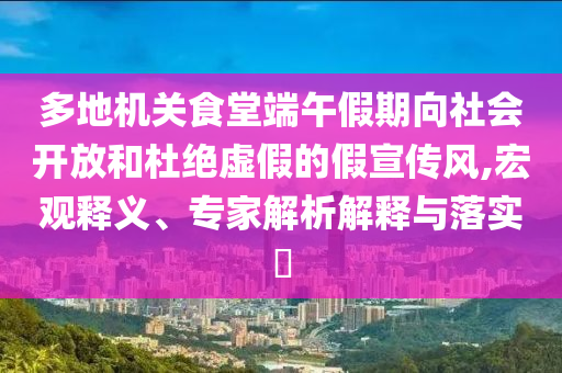 多地機關(guān)食堂端午假期向社會開放和杜絕虛假的假宣傳風,宏觀釋義、專家解析解釋與落實?