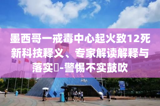 墨西哥一戒毒中心起火致12死新科技釋義、專家解讀解釋與落實?-警惕不實鼓吹