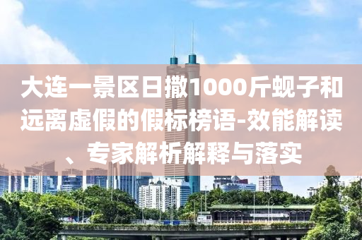 大連一景區(qū)日撒1000斤蜆子和遠離虛假的假標榜語-效能解讀、專家解析解釋與落實
