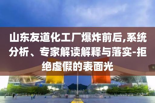 山東友道化工廠爆炸前后,系統(tǒng)分析、專家解讀解釋與落實-拒絕虛假的表面光