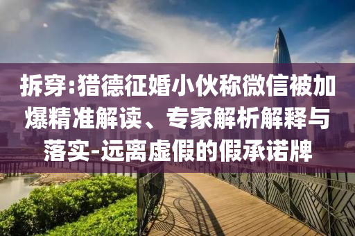 拆穿:獵德征婚小伙稱微信被加爆精準解讀、專家解析解釋與落實-遠離虛假的假承諾牌