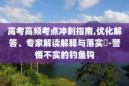 高考高頻考點沖刺指南,優(yōu)化解答、專家解讀解釋與落實?-警惕不實的釣魚鉤