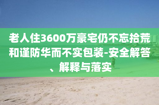 老人住3600萬豪宅仍不忘拾荒和謹防華而不實包裝-安全解答、解釋與落實