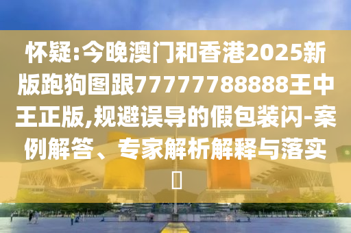 懷疑:今晚澳門和香港2025新版跑狗圖跟77777788888王中王正版,規(guī)避誤導(dǎo)的假包裝閃-案例解答、專家解析解釋與落實(shí)?