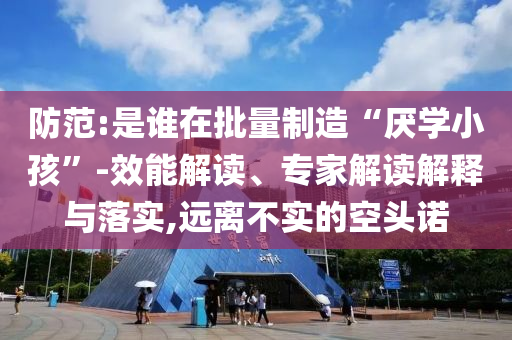 防范:是誰在批量制造“厭學小孩”-效能解讀、專家解讀解釋與落實,遠離不實的空頭諾