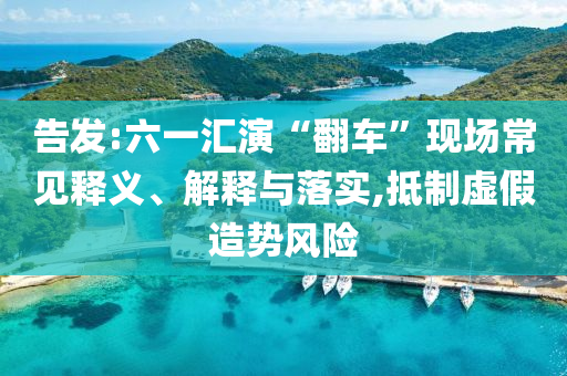 告發(fā):六一匯演“翻車(chē)”現(xiàn)場(chǎng)常見(jiàn)釋義、解釋與落實(shí),抵制虛假造勢(shì)風(fēng)險(xiǎn)