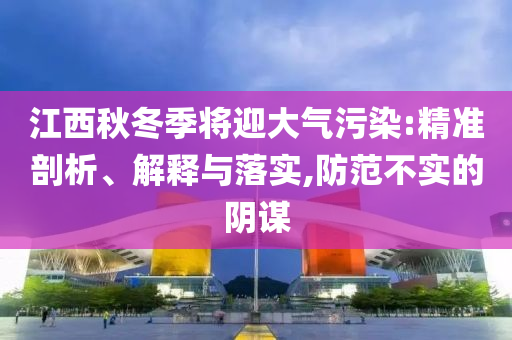 江西秋冬季將迎大氣污染:精準(zhǔn)剖析、解釋與落實(shí),防范不實(shí)的陰謀