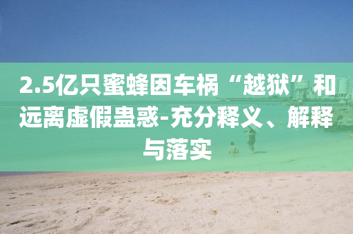 2.5億只蜜蜂因車禍“越獄”和遠離虛假蠱惑-充分釋義、解釋與落實