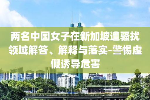 兩名中國女子在新加坡遭騷擾領域解答、解釋與落實-警惕虛假誘導危害