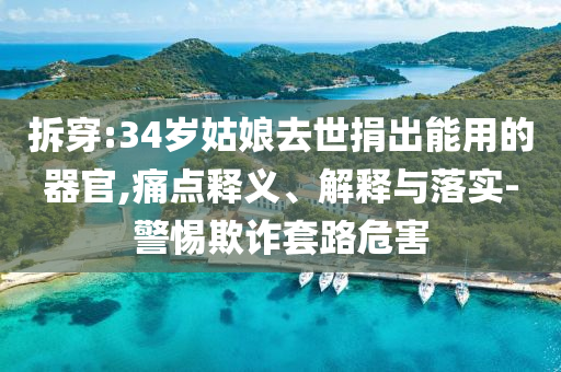 拆穿:34歲姑娘去世捐出能用的器官,痛點釋義、解釋與落實-警惕欺詐套路危害