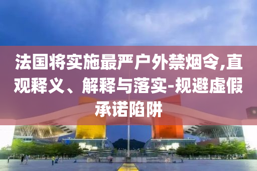 法國(guó)將實(shí)施最嚴(yán)戶外禁煙令,直觀釋義、解釋與落實(shí)-規(guī)避虛假承諾陷阱