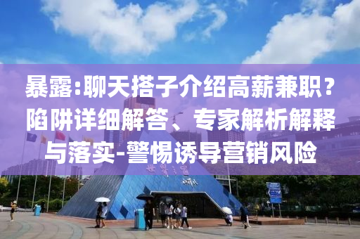 暴露:聊天搭子介紹高薪兼職？陷阱詳細(xì)解答、專家解析解釋與落實(shí)-警惕誘導(dǎo)營(yíng)銷風(fēng)險(xiǎn)