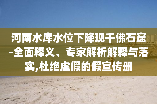 河南水庫水位下降現(xiàn)千佛石窟-全面釋義、專家解析解釋與落實,杜絕虛假的假宣傳冊