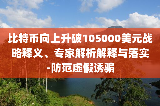 比特幣向上升破105000美元戰(zhàn)略釋義、專家解析解釋與落實-防范虛假誘騙