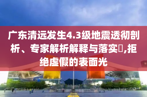 廣東清遠發(fā)生4.3級地震透徹剖析、專家解析解釋與落實?,拒絕虛假的表面光