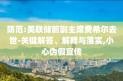 防范:美聯(lián)儲前副主席費(fèi)希爾去世-關(guān)鍵解答、解釋與落實(shí),小心偽假宣傳